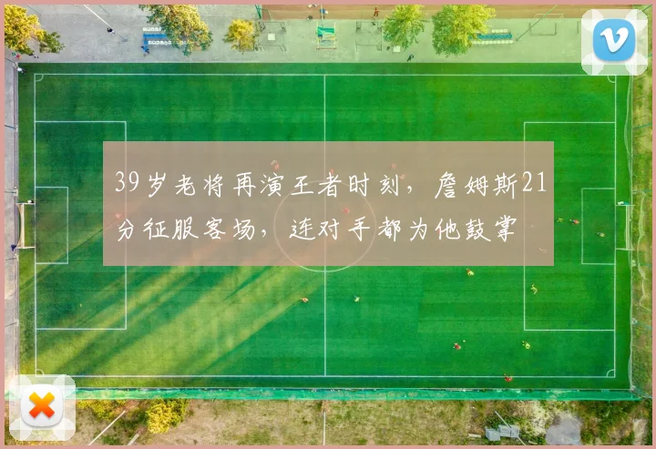 39岁老将再演王者时刻，詹姆斯21分征服客场，连对手都为他鼓掌