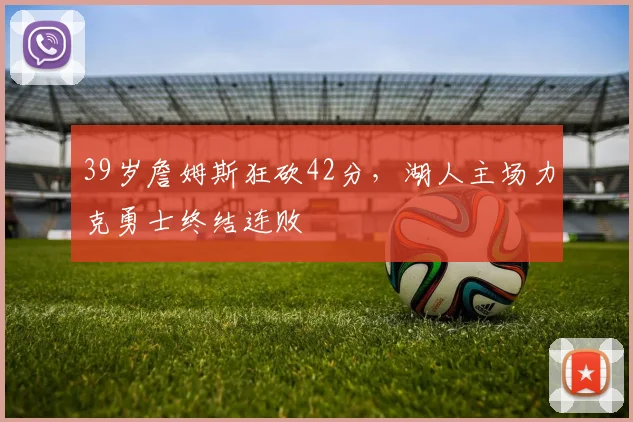 39岁詹姆斯狂砍42分，湖人主场力克勇士终结连败